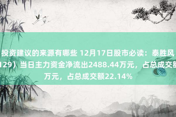 投资建议的来源有哪些 12月17日股市必读：泰胜风能（300129）当日主力资金净流出2488.44万元，占总成交额22.14%