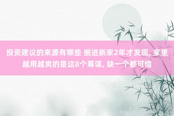 投资建议的来源有哪些 搬进新家2年才发现, 家里越用越爽的是这8个筹谋, 缺一个都可惜