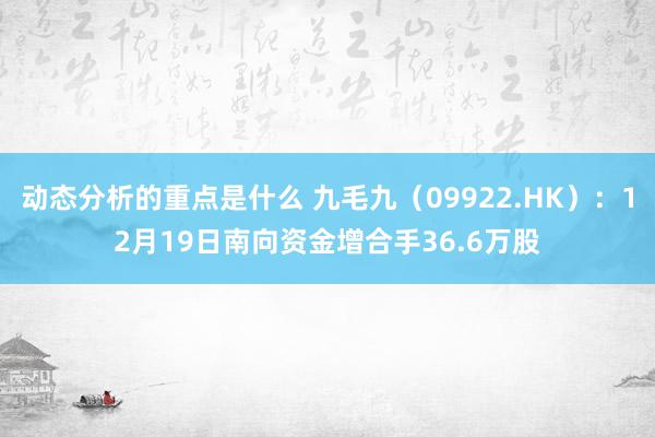 动态分析的重点是什么 九毛九（09922.HK）：12月19日南向资金增合手36.6万股