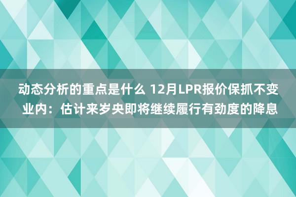 动态分析的重点是什么 12月LPR报价保抓不变 业内：估计来岁央即将继续履行有劲度的降息