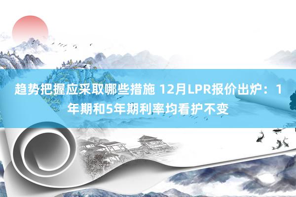 趋势把握应采取哪些措施 12月LPR报价出炉：1年期和5年期利率均看护不变