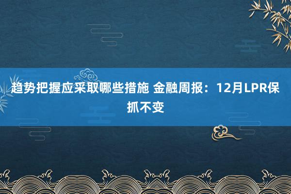 趋势把握应采取哪些措施 金融周报：12月LPR保抓不变