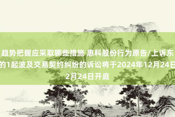 趋势把握应采取哪些措施 惠科股份行为原告/上诉东谈主的1起波及交易契约纠纷的诉讼将于2024年12月24日开庭