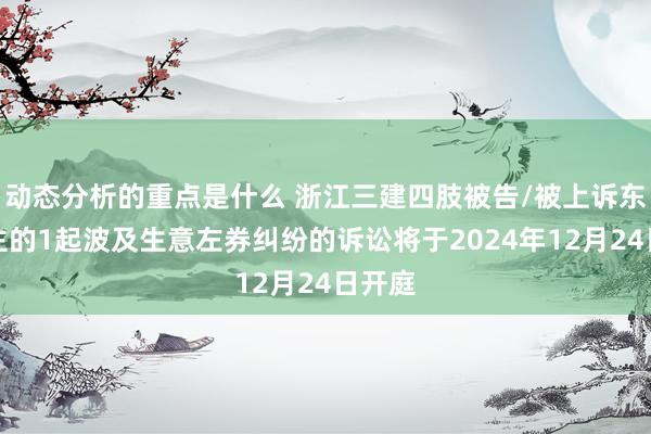 动态分析的重点是什么 浙江三建四肢被告/被上诉东说念主的1起波及生意左券纠纷的诉讼将于2024年12月24日开庭