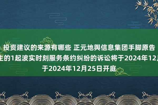 投资建议的来源有哪些 正元地舆信息集团手脚原告/上诉东谈主的1起波实时刻服务条约纠纷的诉讼将于2024年12月25日开庭