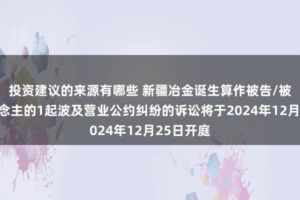 投资建议的来源有哪些 新疆冶金诞生算作被告/被上诉东说念主的1起波及营业公约纠纷的诉讼将于2024年12月25日开庭