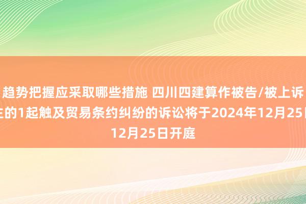 趋势把握应采取哪些措施 四川四建算作被告/被上诉东谈主的1起触及贸易条约纠纷的诉讼将于2024年12月25日开庭