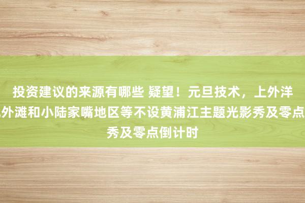 投资建议的来源有哪些 疑望！元旦技术，上外洋滩、北外滩和小陆家嘴地区等不设黄浦江主题光影秀及零点倒计时