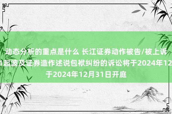 动态分析的重点是什么 长江证券动作被告/被上诉东说念主的1起波及证券造作述说包袱纠纷的诉讼将于2024年12月31日开庭