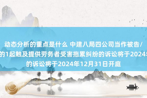 动态分析的重点是什么 中建八局四公司当作被告/被上诉东说念主的1起触及提供劳务者受害拖累纠纷的诉讼将于2024年12月31日开庭