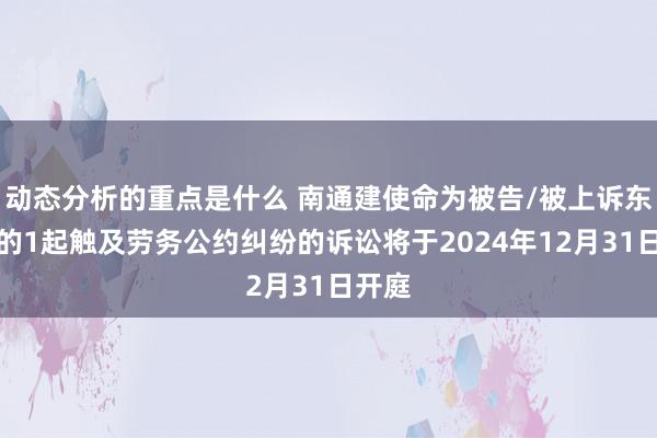 动态分析的重点是什么 南通建使命为被告/被上诉东谈主的1起触及劳务公约纠纷的诉讼将于2024年12月31日开庭