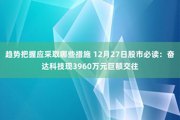 趋势把握应采取哪些措施 12月27日股市必读：奋达科技现3960万元巨额交往