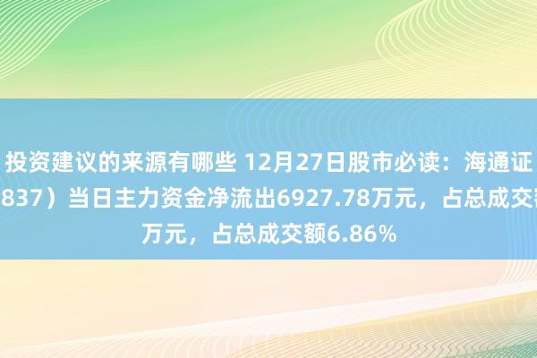 投资建议的来源有哪些 12月27日股市必读：海通证券（600837）当日主力资金净流出6927.78万元，占总成交额6.86%