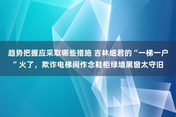 趋势把握应采取哪些措施 吉林细君的“一梯一户”火了，欺诈电梯间作念鞋柜绿墙黑窗太守旧