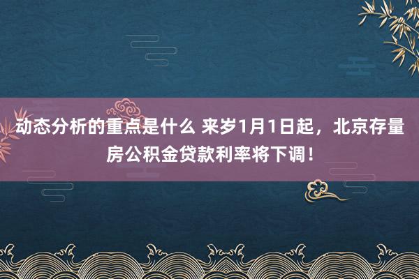 动态分析的重点是什么 来岁1月1日起，北京存量房公积金贷款利率将下调！