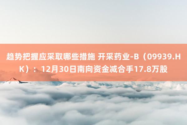 趋势把握应采取哪些措施 开采药业-B（09939.HK）：12月30日南向资金减合手17.8万股