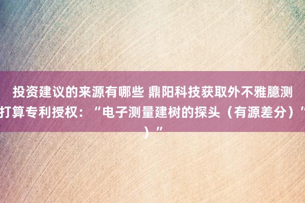 投资建议的来源有哪些 鼎阳科技获取外不雅臆测打算专利授权：“电子测量建树的探头（有源差分）”