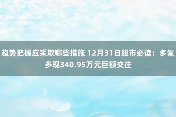 趋势把握应采取哪些措施 12月31日股市必读：多氟多现340.95万元巨额交往