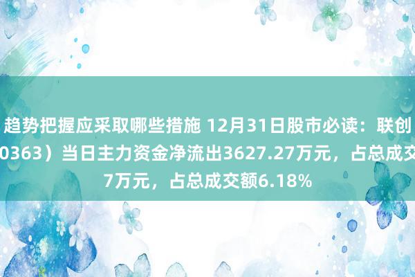 趋势把握应采取哪些措施 12月31日股市必读：联创光电（600363）当日主力资金净流出3627.27万元，占总成交额6.18%