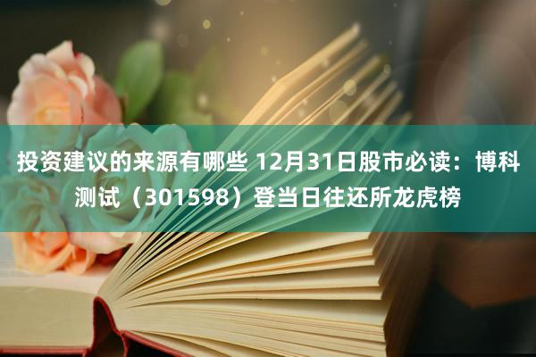 投资建议的来源有哪些 12月31日股市必读：博科测试（301598）登当日往还所龙虎榜