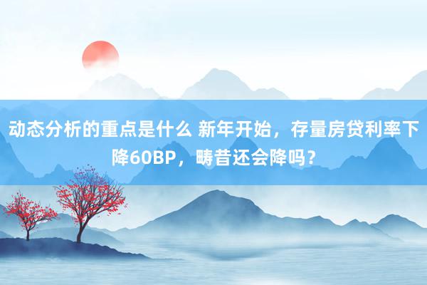 动态分析的重点是什么 新年开始，存量房贷利率下降60BP，畴昔还会降吗？