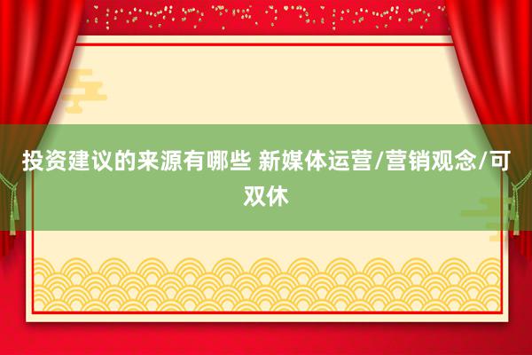 投资建议的来源有哪些 新媒体运营/营销观念/可双休