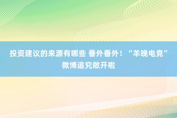 投资建议的来源有哪些 番外番外！“羊晚电竞”微博追究敞开啦