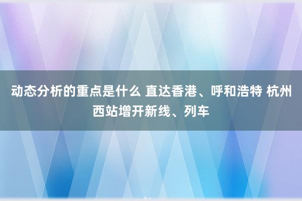 动态分析的重点是什么 直达香港、呼和浩特 杭州西站增开新线、列车