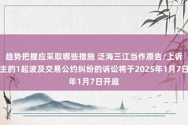 趋势把握应采取哪些措施 泛海三江当作原告/上诉东谈主的1起波及交易公约纠纷的诉讼将于2025年1月7日开庭