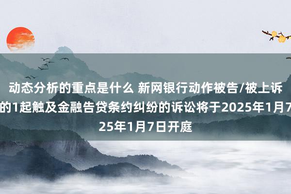 动态分析的重点是什么 新网银行动作被告/被上诉东谈主的1起触及金融告贷条约纠纷的诉讼将于2025年1月7日开庭