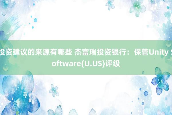 投资建议的来源有哪些 杰富瑞投资银行：保管Unity Software(U.US)评级