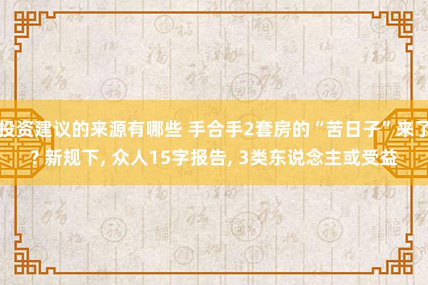 投资建议的来源有哪些 手合手2套房的“苦日子”来了? 新规下, 众人15字报告, 3类东说念主或受益