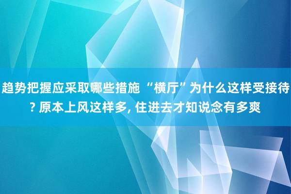 趋势把握应采取哪些措施 “横厅”为什么这样受接待? 原本上风这样多, 住进去才知说念有多爽