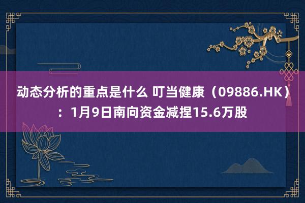 动态分析的重点是什么 叮当健康（09886.HK）：1月9日南向资金减捏15.6万股