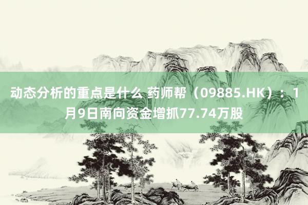 动态分析的重点是什么 药师帮（09885.HK）：1月9日南向资金增抓77.74万股