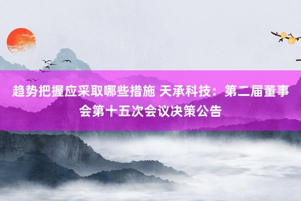 趋势把握应采取哪些措施 天承科技：第二届董事会第十五次会议决策公告