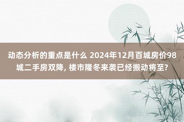 动态分析的重点是什么 2024年12月百城房价98城二手房双降, 楼市隆冬来袭已经搬动将至?