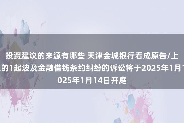 投资建议的来源有哪些 天津金城银行看成原告/上诉东谈主的1起波及金融借钱条约纠纷的诉讼将于2025年1月14日开庭