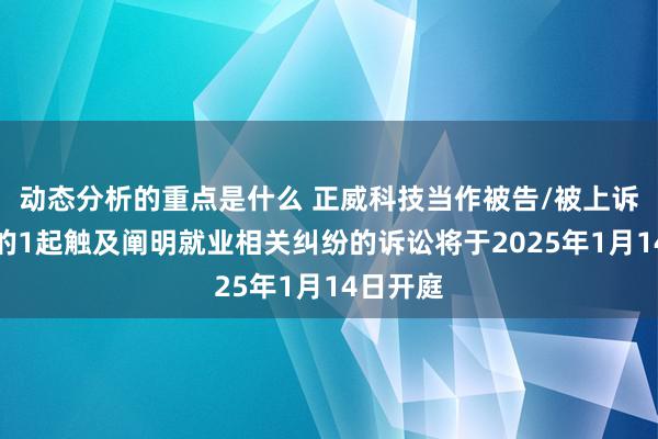 动态分析的重点是什么 正威科技当作被告/被上诉东谈主的1起触及阐明就业相关纠纷的诉讼将于2025年1月14日开庭