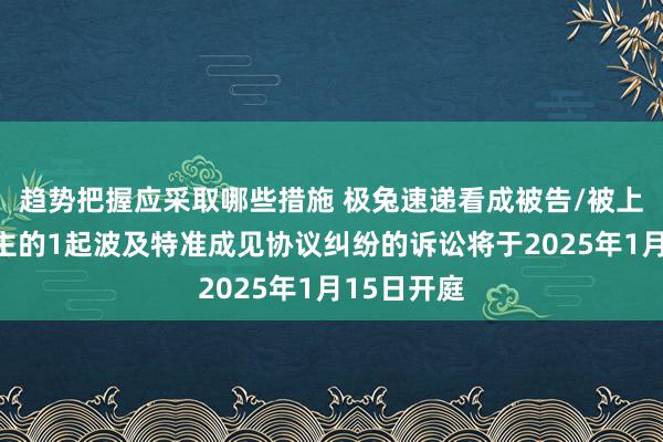 趋势把握应采取哪些措施 极兔速递看成被告/被上诉东说念主的1起波及特准成见协议纠纷的诉讼将于2025年1月15日开庭