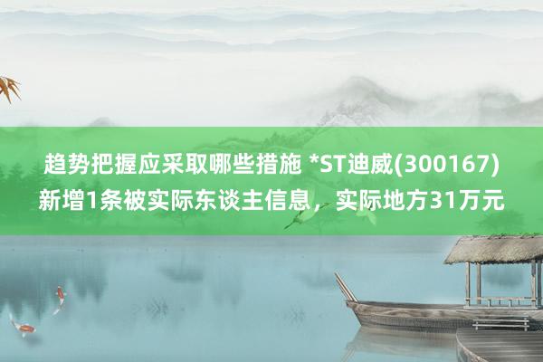 趋势把握应采取哪些措施 *ST迪威(300167)新增1条被实际东谈主信息，实际地方31万元