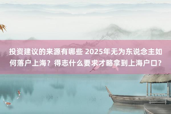 投资建议的来源有哪些 2025年无为东说念主如何落户上海？得志什么要求才略拿到上海户口？