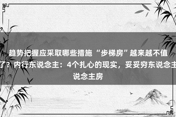 趋势把握应采取哪些措施 “步梯房”越来越不值钱了？内行东说念主：4个扎心的现实，妥妥穷东说念主房