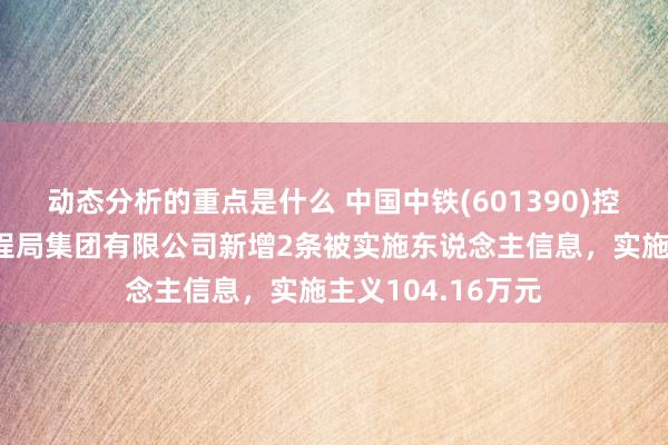 动态分析的重点是什么 中国中铁(601390)控股的中铁上海工程局集团有限公司新增2条被实施东说念主信息，实施主义104.16万元