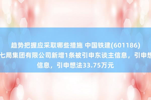 趋势把握应采取哪些措施 中国铁建(601186)控股的中铁十七局集团有限公司新增1条被引申东谈主信息，引申想法33.75万元