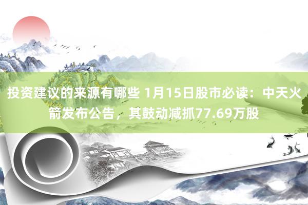 投资建议的来源有哪些 1月15日股市必读：中天火箭发布公告，其鼓动减抓77.69万股