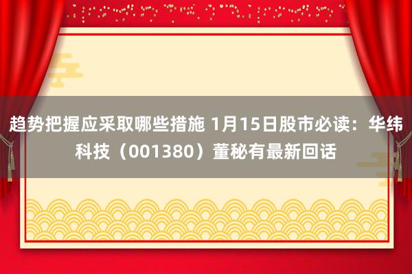 趋势把握应采取哪些措施 1月15日股市必读：华纬科技（001380）董秘有最新回话