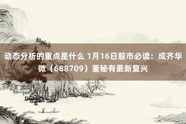 动态分析的重点是什么 1月16日股市必读：成齐华微（688709）董秘有最新复兴