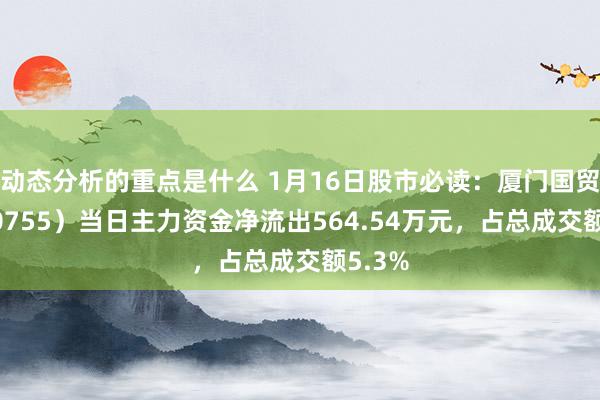 动态分析的重点是什么 1月16日股市必读：厦门国贸（600755）当日主力资金净流出564.54万元，占总成交额5.3%