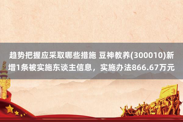 趋势把握应采取哪些措施 豆神教养(300010)新增1条被实施东谈主信息，实施办法866.67万元